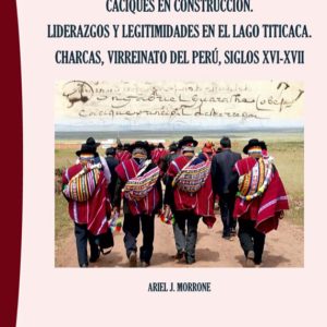 Caciques en Construcción. Liderazgo y Legitimidades en el Lago Titicaca. Charcas, Virreinato del Perú, Siglos XVI - XVII