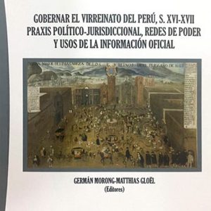 Gobernar el Virreinato del Perú, S.XVI - XVII Praxis Político - Jurisdiccional, Redes de Poder y Usos de la Información Oficial